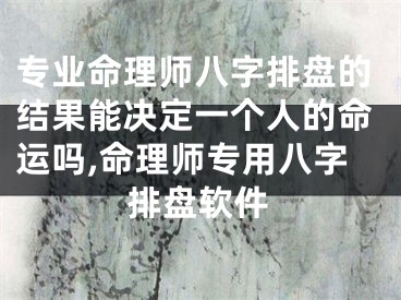 专业命理师八字排盘的结果能决定一个人的命运吗,命理师专用八字排盘软件