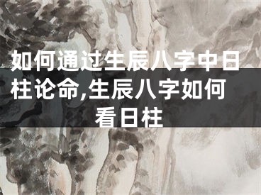 如何通过生辰八字中日柱论命,生辰八字如何看日柱