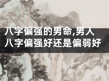 八字偏强的男命,男人八字偏强好还是偏弱好