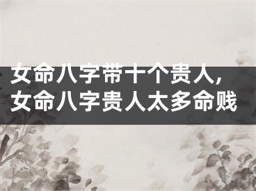 女命八字带十个贵人,女命八字贵人太多命贱