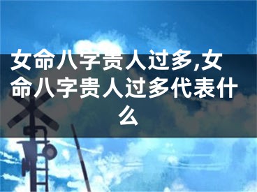 女命八字贵人过多,女命八字贵人过多代表什么