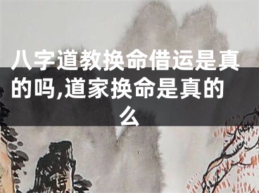 八字道教换命借运是真的吗,道家换命是真的么
