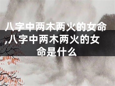 八字中两木两火的女命,八字中两木两火的女命是什么
