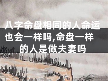 八字命盘相同的人命运也会一样吗,命盘一样的人是做夫妻吗
