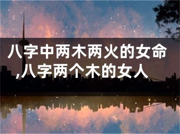 八字中两木两火的女命,八字两个木的女人