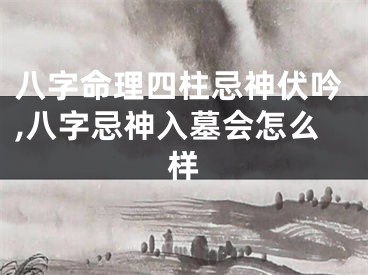 八字命理四柱忌神伏吟,八字忌神入墓会怎么样