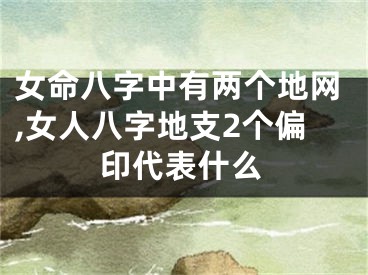 女命八字中有两个地网,女人八字地支2个偏印代表什么