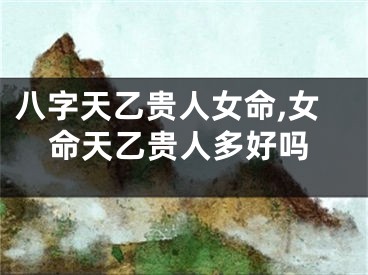 八字天乙贵人女命,女命天乙贵人多好吗