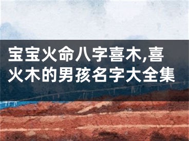 宝宝火命八字喜木,喜火木的男孩名字大全集
