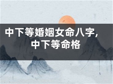中下等婚姻女命八字,中下等命格