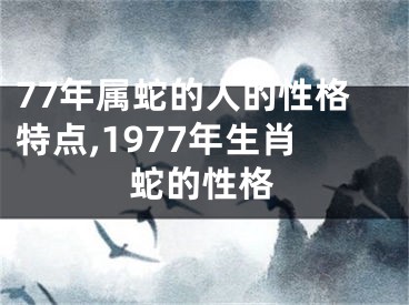 77年属蛇的人的性格特点,1977年生肖蛇的性格