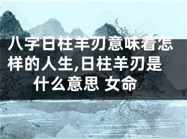 八字日柱羊刃意味着怎样的人生,日柱羊刃是什么意思 女命