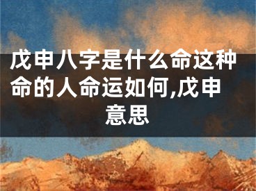 戊申八字是什么命这种命的人命运如何,戊申意思