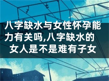 八字缺水与女性怀孕能力有关吗,八字缺水的女人是不是难有子女