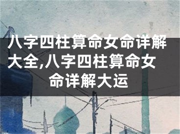 八字四柱算命女命详解大全,八字四柱算命女命详解大运