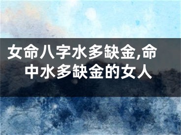 女命八字水多缺金,命中水多缺金的女人