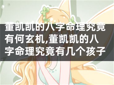 董凯凯的八字命理究竟有何玄机,董凯凯的八字命理究竟有几个孩子