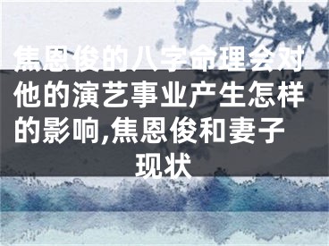 焦恩俊的八字命理会对他的演艺事业产生怎样的影响,焦恩俊和妻子现状