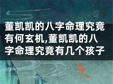 董凯凯的八字命理究竟有何玄机,董凯凯的八字命理究竟有几个孩子