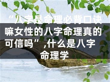 “八字是命理必背口诀嘛女性的八字命理真的可信吗”,什么是八字命理学