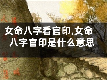 女命八字看官印,女命八字官印是什么意思