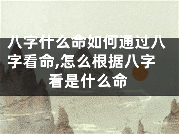 八字什么命如何通过八字看命,怎么根据八字看是什么命