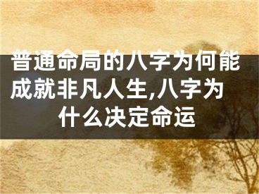 普通命局的八字为何能成就非凡人生,八字为什么决定命运