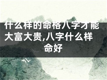 什么样的命格八字才能大富大贵,八字什么样命好