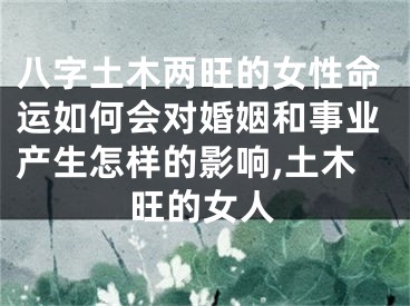 八字土木两旺的女性命运如何会对婚姻和事业产生怎样的影响,土木旺的女人