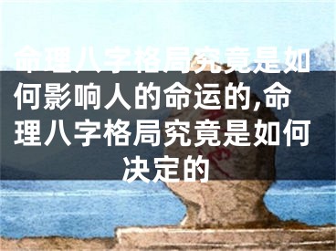 命理八字格局究竟是如何影响人的命运的,命理八字格局究竟是如何决定的