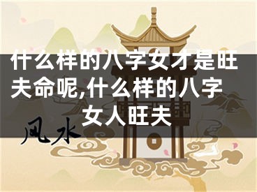 什么样的八字女才是旺夫命呢,什么样的八字女人旺夫