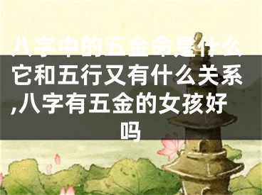 八字中的五金命是什么它和五行又有什么关系,八字有五金的女孩好吗
