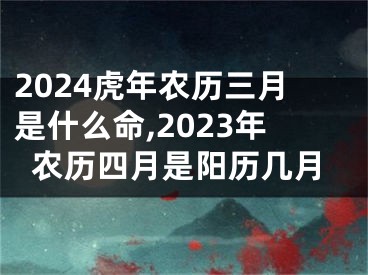 2024虎年农历三月是什么命,2023年农历四月是阳历几月