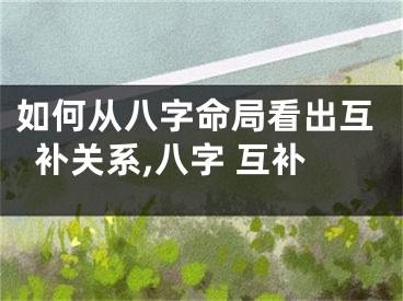 如何从八字命局看出互补关系,八字 互补