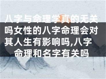 八字与命理学真的无关吗女性的八字命理会对其人生有影响吗,八字命理和名字有关吗