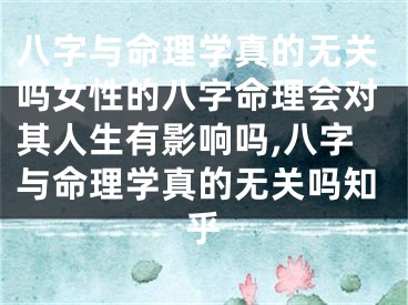 八字与命理学真的无关吗女性的八字命理会对其人生有影响吗,八字与命理学真的无关吗知乎