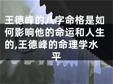 王德峰的八字命格是如何影响他的命运和人生的,王德峰的命理学水平