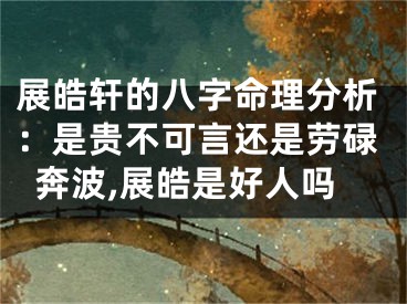 展皓轩的八字命理分析：是贵不可言还是劳碌奔波,展皓是好人吗