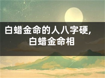 白蜡金命的人八字硬,白蜡金命相