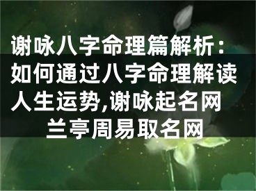 谢咏八字命理篇解析：如何通过八字命理解读人生运势,谢咏起名网兰亭周易取名网