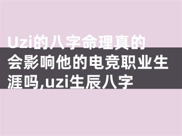 Uzi的八字命理真的会影响他的电竞职业生涯吗,uzi生辰八字