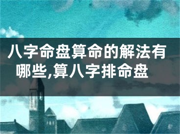 八字命盘算命的解法有哪些,算八字排命盘