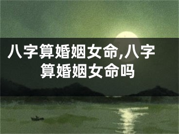 八字算婚姻女命,八字算婚姻女命吗