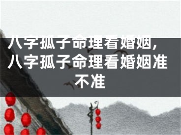 八字孤子命理看婚姻,八字孤子命理看婚姻准不准