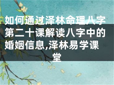 如何通过泽林命理八字第二十课解读八字中的婚姻信息,泽林易学课堂