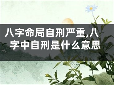 八字命局自刑严重,八字中自刑是什么意思