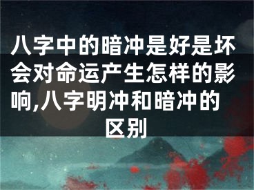 八字中的暗冲是好是坏会对命运产生怎样的影响,八字明冲和暗冲的区别
