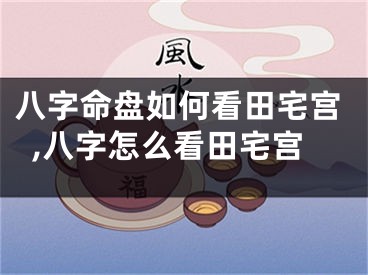 八字命盘如何看田宅宫,八字怎么看田宅宫