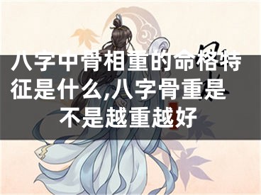 八字中骨相重的命格特征是什么,八字骨重是不是越重越好