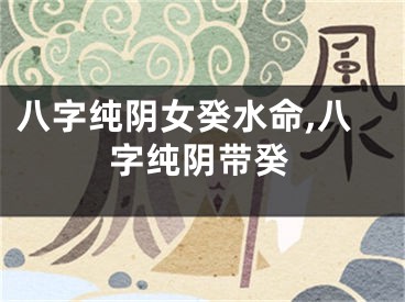 八字纯阴女癸水命,八字纯阴带癸